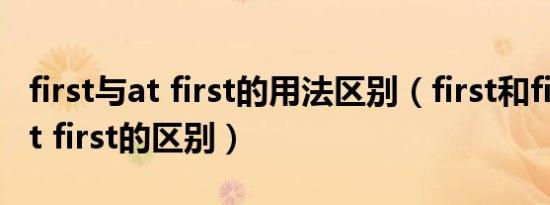 first与at first的用法区别（first和firstly和at first的区别）