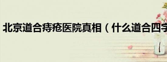 北京道合痔疮医院真相（什么道合四字成语）