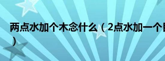 两点水加个木念什么（2点水加一个目念什么）