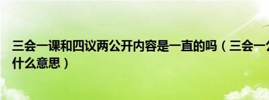 三会一课和四议两公开内容是一直的吗（三会一公开四议是什么意思）