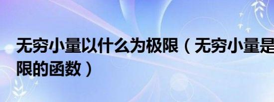 无穷小量以什么为极限（无穷小量是以0为极限的函数）