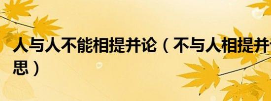 人与人不能相提并论（不与人相提并论什么意思）