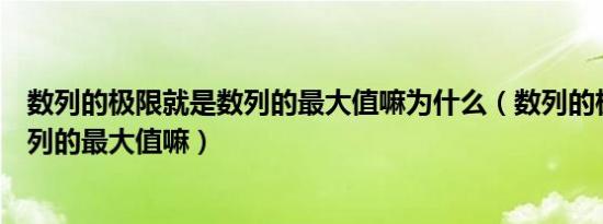 数列的极限就是数列的最大值嘛为什么（数列的极限就是数列的最大值嘛）