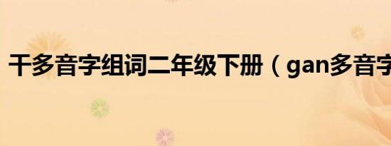 干多音字组词二年级下册（gan多音字组词）