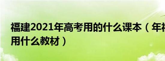 福建2021年高考用的什么课本（年福建高考用什么教材）