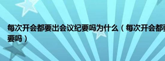 每次开会都要出会议纪要吗为什么（每次开会都要出会议纪要吗）