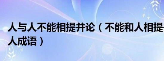 人与人不能相提并论（不能和人相提并论不是人成语）