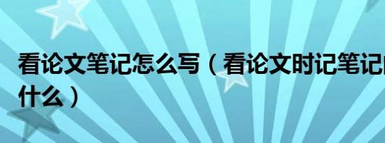 看论文笔记怎么写（看论文时记笔记的目的是什么）