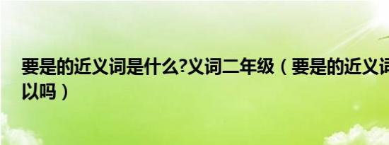 要是的近义词是什么?义词二年级（要是的近义词是只要可以吗）