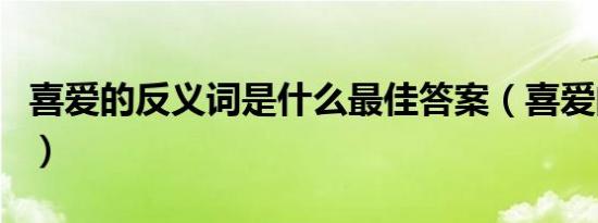 喜爱的反义词是什么最佳答案（喜爱的反义词）