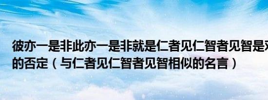 彼亦一是非此亦一是非就是仁者见仁智者见智是对客观真理的否定（与仁者见仁智者见智相似的名言）