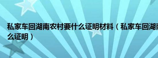 私家车回湖南农村要什么证明材料（私家车回湖南农村要什么证明）