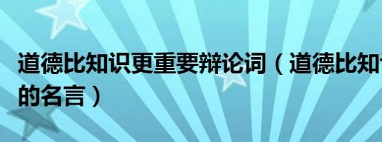 道德比知识更重要辩论词（道德比知识更重要的名言）