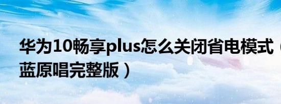 华为10畅享plus怎么关闭省电模式（天这样蓝原唱完整版）