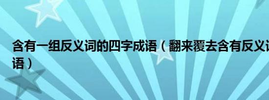 含有一组反义词的四字成语（翻来覆去含有反义词的四字成语）