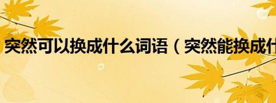 突然可以换成什么词语（突然能换成什么词）