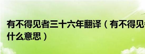 有不得见者三十六年翻译（有不得见者的得是什么意思）