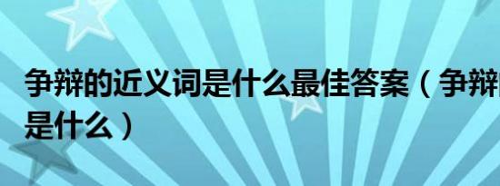 争辩的近义词是什么最佳答案（争辩的近义词是什么）