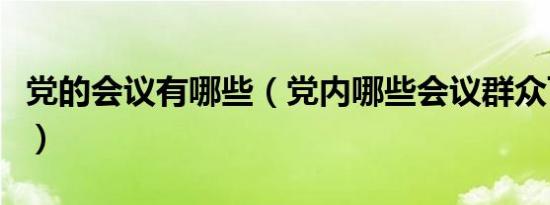 党的会议有哪些（党内哪些会议群众可以列席）