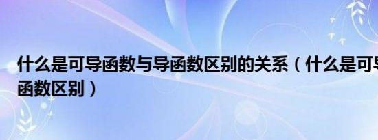 什么是可导函数与导函数区别的关系（什么是可导函数与导函数区别）