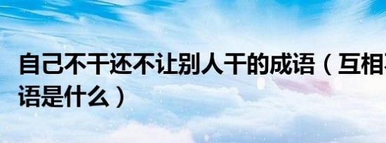 自己不干还不让别人干的成语（互相不让的成语是什么）