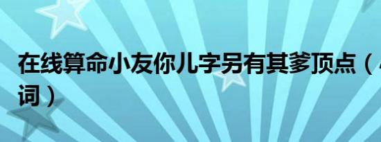 在线算命小友你儿字另有其爹顶点（小友近义词）