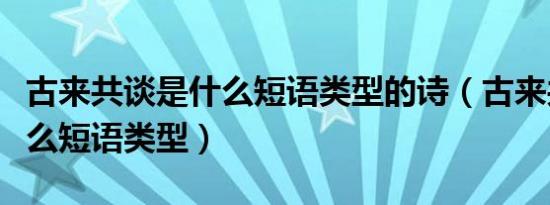 古来共谈是什么短语类型的诗（古来共谈是什么短语类型）