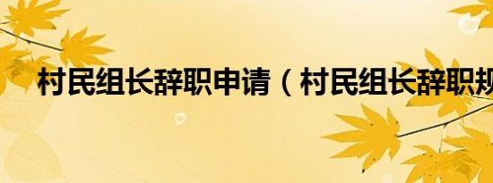 村民组长辞职申请（村民组长辞职规定）