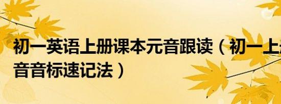 初一英语上册课本元音跟读（初一上册英语元音音标速记法）