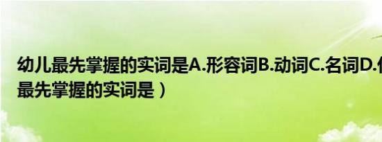 幼儿最先掌握的实词是A.形容词B.动词C.名词D.代词（幼儿最先掌握的实词是）