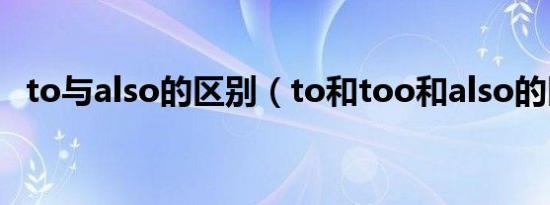 to与also的区别（to和too和also的区别）