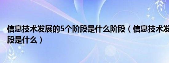 信息技术发展的5个阶段是什么阶段（信息技术发展的5个阶段是什么）