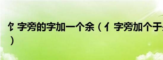 饣字旁的字加一个余（亻字旁加个于是什么字）