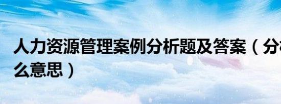 人力资源管理案例分析题及答案（分析答案什么意思）