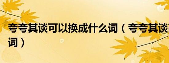 夸夸其谈可以换成什么词（夸夸其谈改成褒义词）