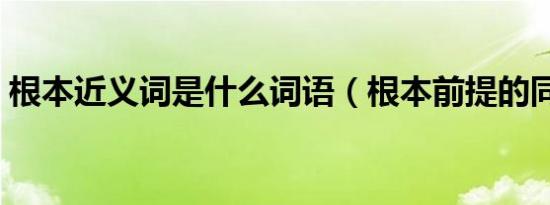 根本近义词是什么词语（根本前提的同义词）