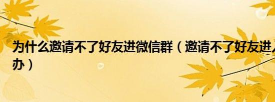 为什么邀请不了好友进微信群（邀请不了好友进入群聊怎么办）