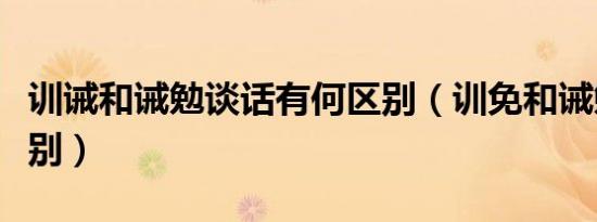 训诫和诫勉谈话有何区别（训免和诫勉谈话区别）