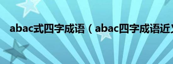 abac式四字成语（abac四字成语近义词）