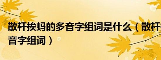 散杆挨蚂的多音字组词是什么（散杆挨蚂的多音字组词）