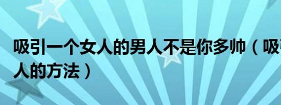 吸引一个女人的男人不是你多帅（吸引一个女人的方法）