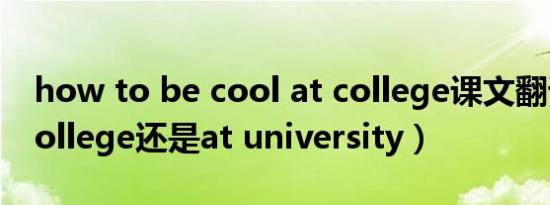 how to be cool at college课文翻译（at college还是at university）