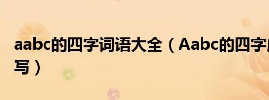 aabc的四字词语大全（Aabc的四字成语怎么写）