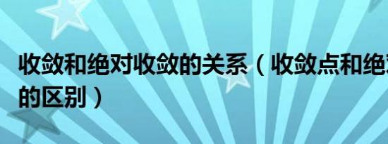 收敛和绝对收敛的关系（收敛点和绝对收敛点的区别）