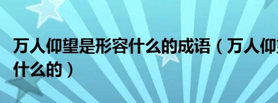 万人仰望是形容什么的成语（万人仰望是形容什么的）