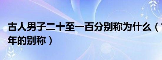 古人男子二十至一百分别称为什么（古人对牛年的别称）