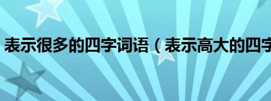 表示很多的四字词语（表示高大的四字词语）