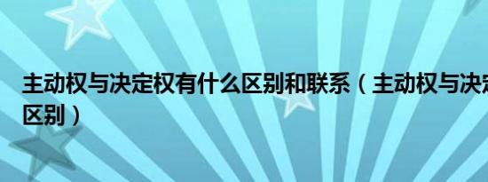 主动权与决定权有什么区别和联系（主动权与决定权有什么区别）