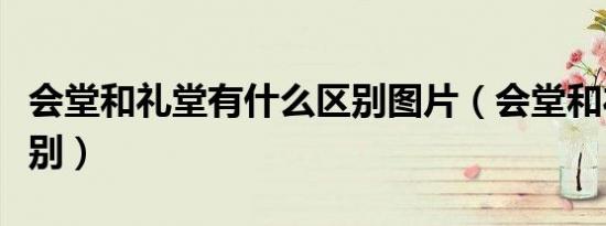 会堂和礼堂有什么区别图片（会堂和礼堂的区别）