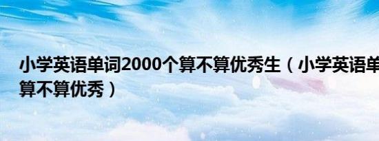 小学英语单词2000个算不算优秀生（小学英语单词2000个算不算优秀）